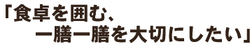 食卓を囲む、一膳一膳を大切にしたい